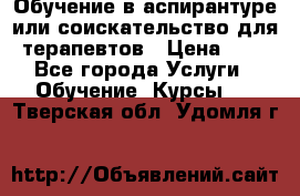 Обучение в аспирантуре или соискательство для терапевтов › Цена ­ 1 - Все города Услуги » Обучение. Курсы   . Тверская обл.,Удомля г.